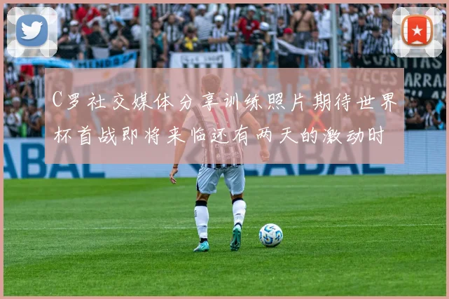 C罗社交媒体分享训练照片期待世界杯首战即将来临还有两天的激动时刻