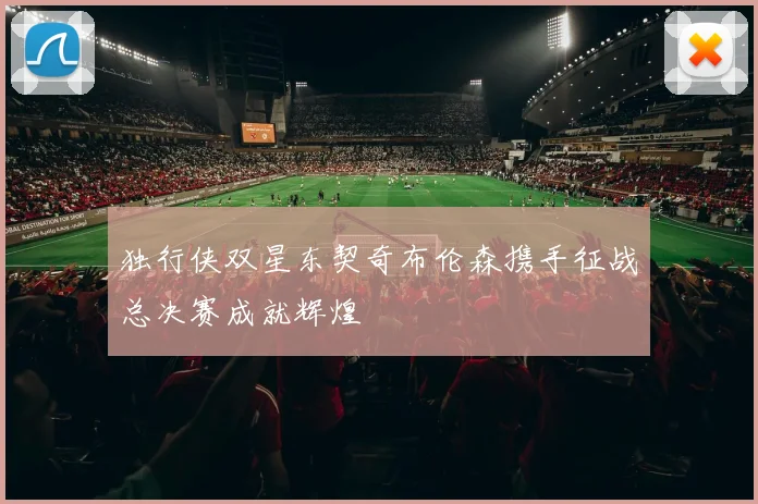 独行侠双星东契奇布伦森携手征战总决赛成就辉煌