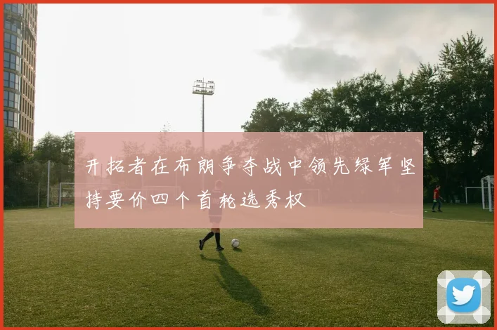 开拓者在布朗争夺战中领先绿军坚持要价四个首轮选秀权