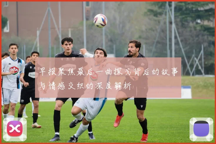 早报聚焦最后一曲探戈背后的故事与情感交织的深度解析
