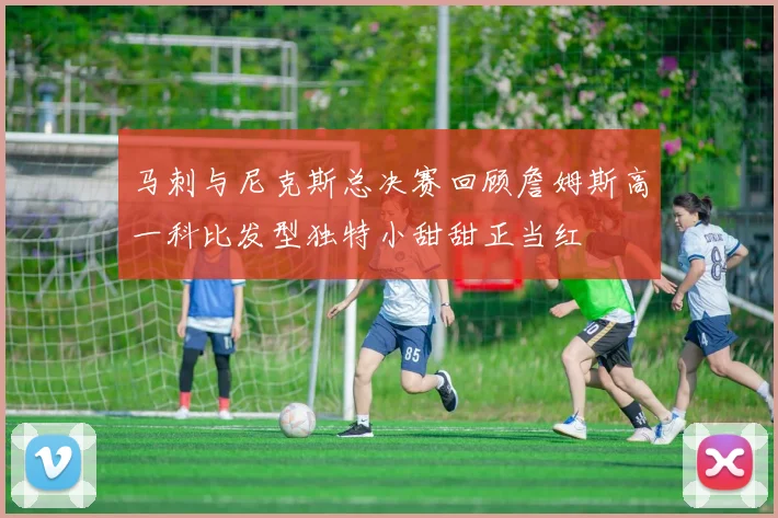 马刺与尼克斯总决赛回顾詹姆斯高一科比发型独特小甜甜正当红
