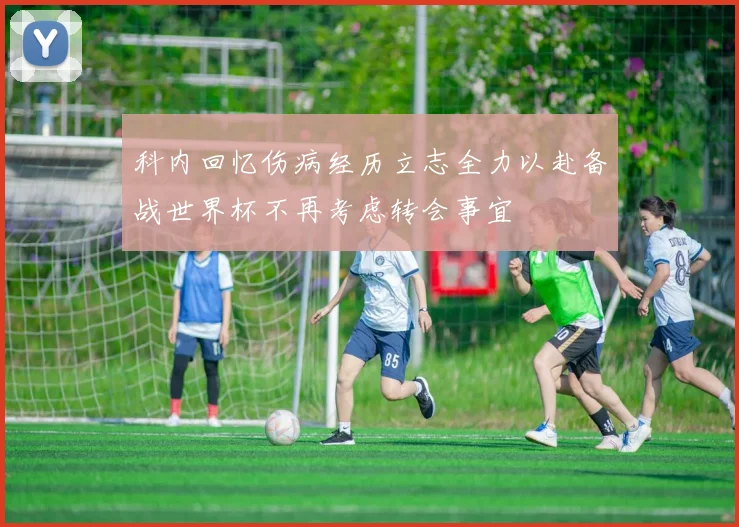 科内回忆伤病经历立志全力以赴备战世界杯不再考虑转会事宜