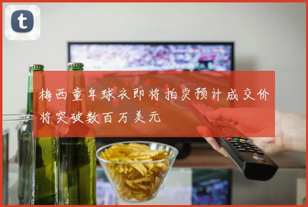 梅西童年球衣即将拍卖预计成交价将突破数百万美元