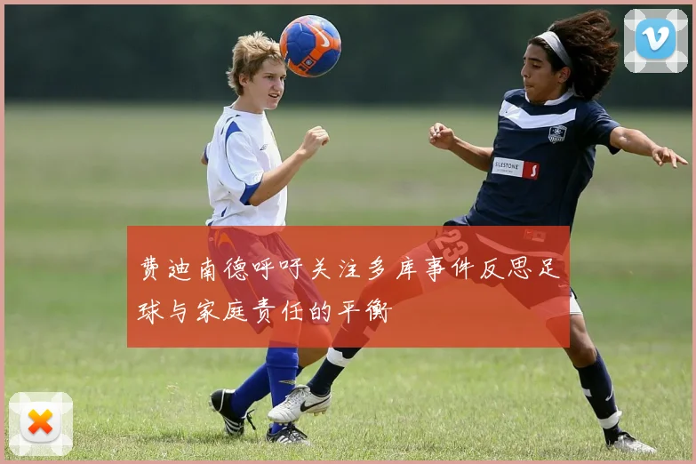 费迪南德呼吁关注多库事件反思足球与家庭责任的平衡