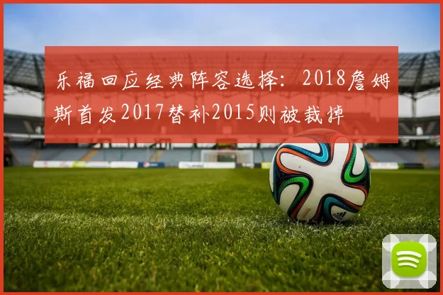 乐福回应经典阵容选择：2018詹姆斯首发2017替补2015则被裁掉