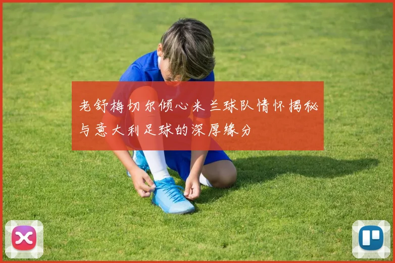 老舒梅切尔倾心米兰球队情怀揭秘与意大利足球的深厚缘分
