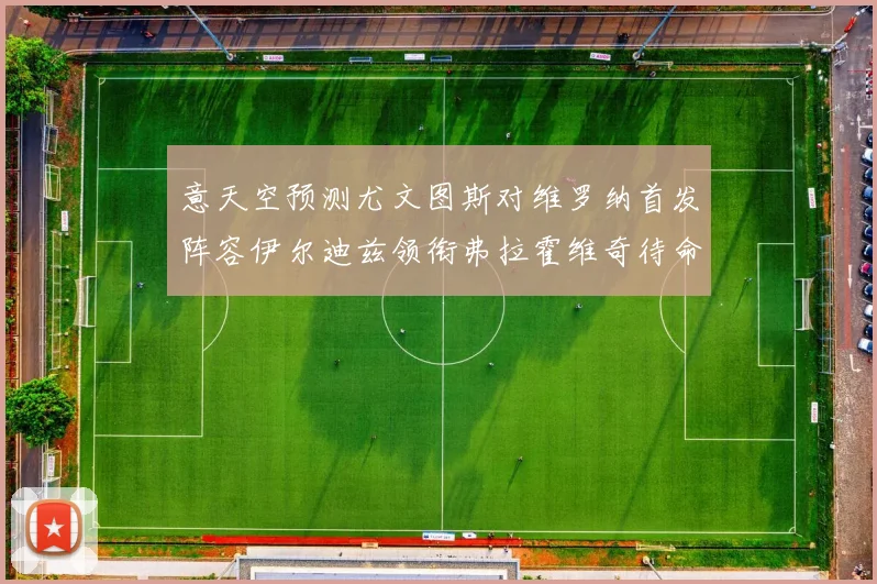 意天空预测尤文图斯对维罗纳首发阵容伊尔迪兹领衔弗拉霍维奇待命