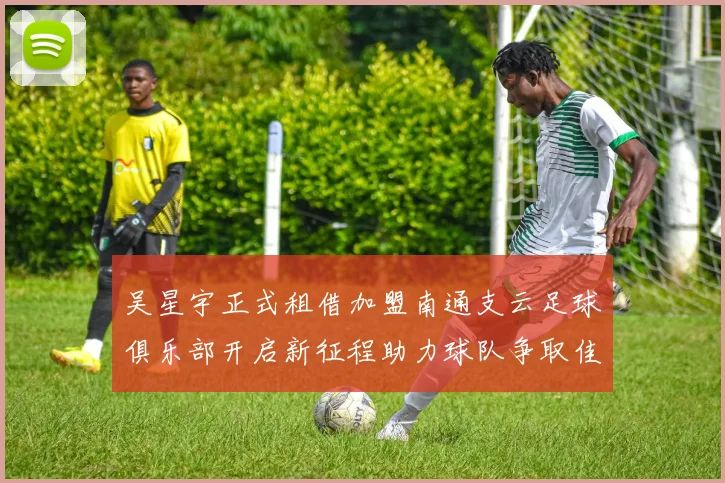吴星宇正式租借加盟南通支云足球俱乐部开启新征程助力球队争取佳绩