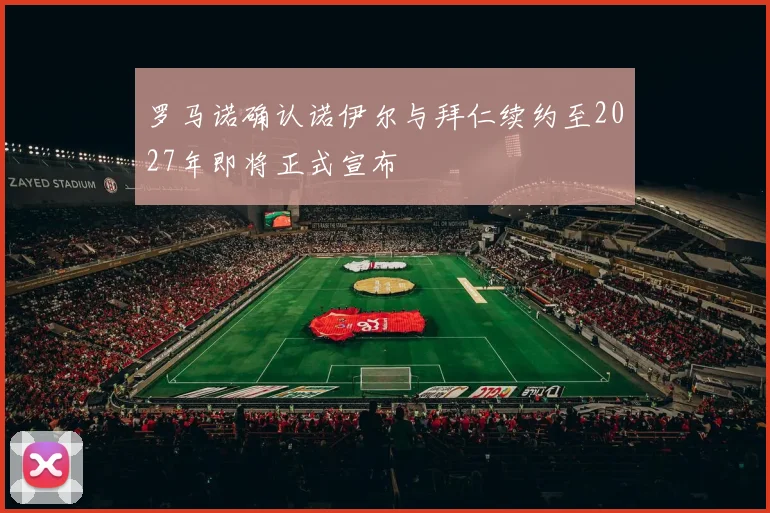罗马诺确认诺伊尔与拜仁续约至2027年即将正式宣布