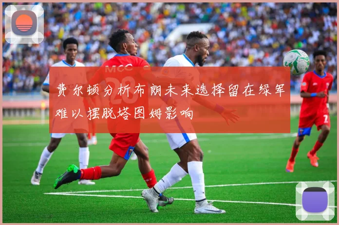 费尔顿分析布朗未来选择留在绿军难以摆脱塔图姆影响