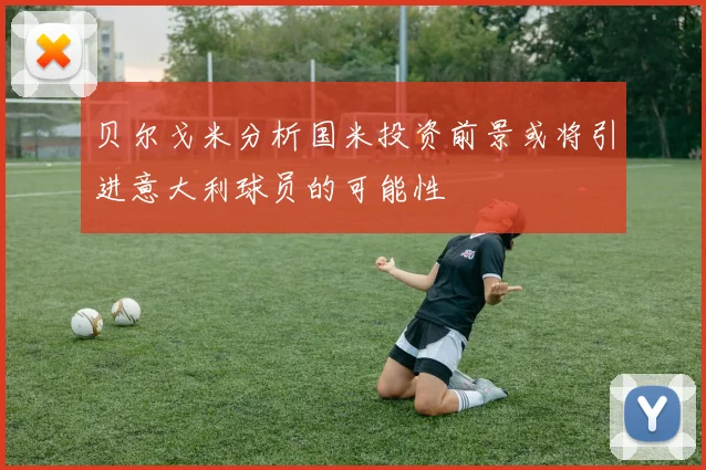 贝尔戈米分析国米投资前景或将引进意大利球员的可能性