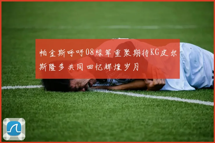 帕金斯呼吁08绿军重聚期待KG皮尔斯隆多共同回忆辉煌岁月