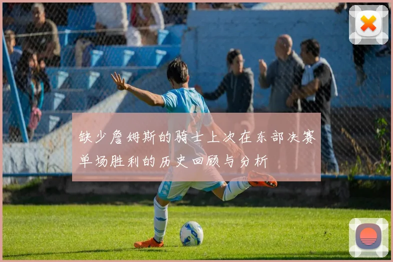 缺少詹姆斯的骑士上次在东部决赛单场胜利的历史回顾与分析