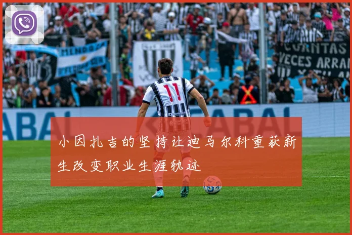 小因扎吉的坚持让迪马尔科重获新生改变职业生涯轨迹