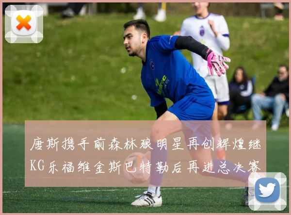 唐斯携手前森林狼明星再创辉煌继KG乐福维金斯巴特勒后再进总决赛