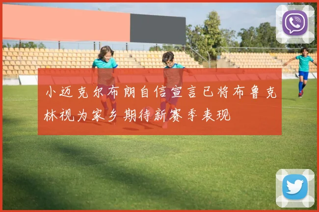 小迈克尔布朗自信宣言已将布鲁克林视为家乡期待新赛季表现