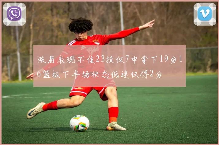 浓眉表现不佳23投仅7中拿下19分16篮板下半场状态低迷仅得2分