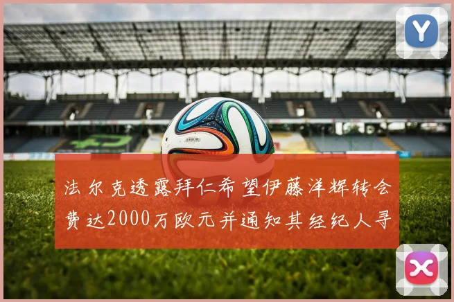 法尔克透露拜仁希望伊藤洋辉转会费达2000万欧元并通知其经纪人寻找新东家