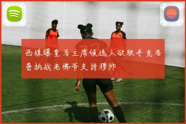 西媒曝皇马主席候选人欲联手克洛普挑战老佛爷支持穆帅