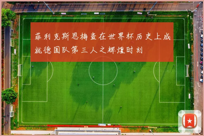 菲利克斯恩梅查在世界杯历史上成就德国队第三人之辉煌时刻