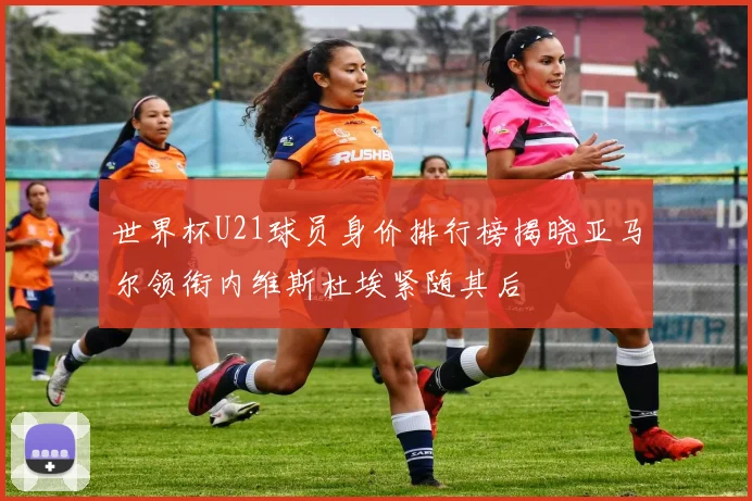 世界杯U21球员身价排行榜揭晓亚马尔领衔内维斯杜埃紧随其后