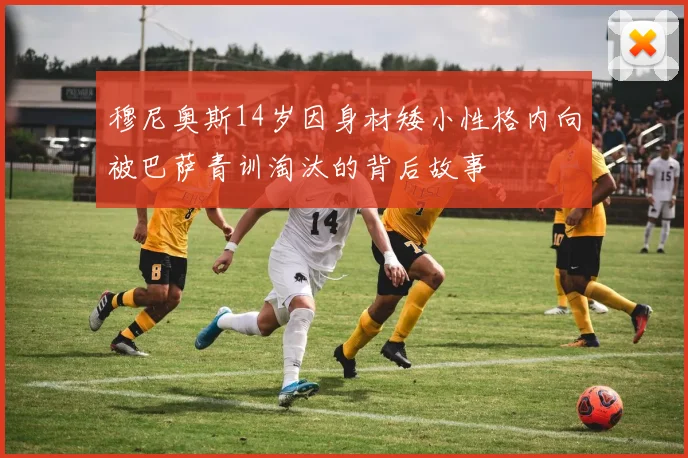穆尼奥斯14岁因身材矮小性格内向被巴萨青训淘汰的背后故事