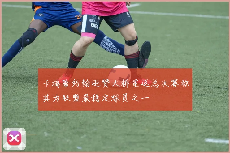 卡梅隆约翰逊赞大桥重返总决赛称其为联盟最稳定球员之一