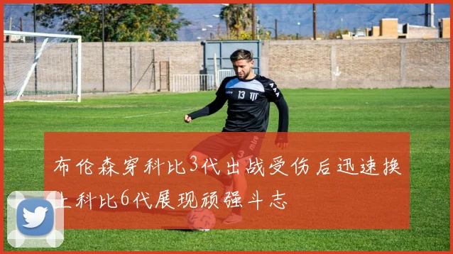 布伦森穿科比3代出战受伤后迅速换上科比6代展现顽强斗志