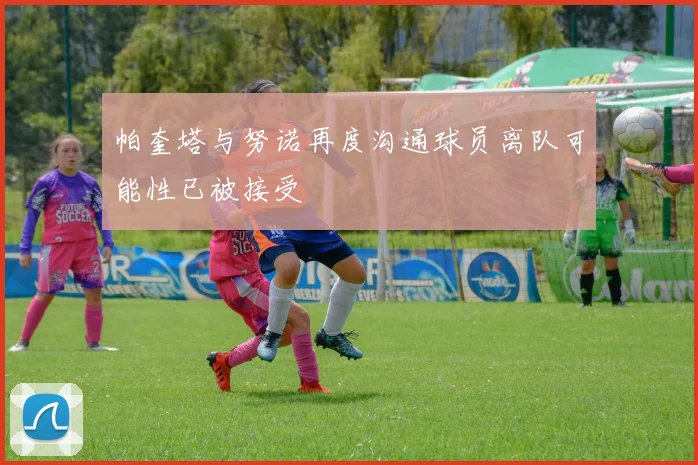 帕奎塔与努诺再度沟通球员离队可能性已被接受